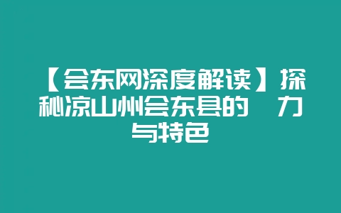 【会东网深度解读】探秘凉山州会东县的魅力与特色-会东网