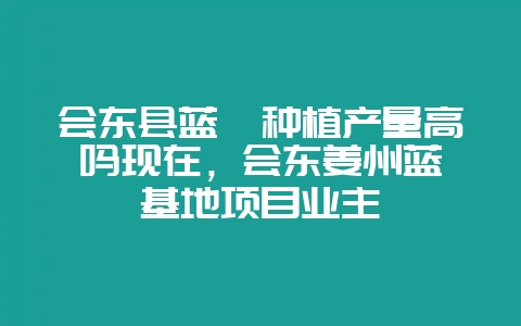 会东县蓝莓种植产量高吗现在,会东姜州蓝莓基地项目业主插图 会东县蓝莓种植产量高吗现在,会东姜州蓝莓基地项目业主插图