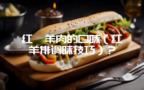 红焖羊肉的口味（红焖羊排调味技巧）？-会东网