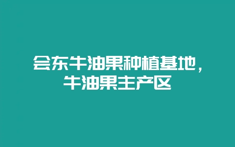 会东牛油果种植基地，牛油果主产区-会东网