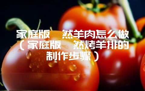 家庭版孜然羊肉怎么做（家庭版孜然烤羊排的制作步骤）-会东网