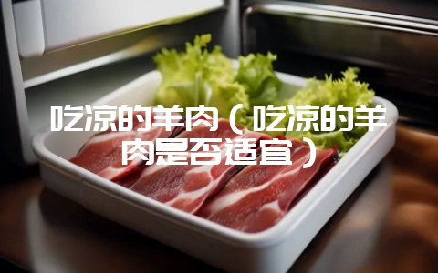吃凉的羊肉（吃凉的羊肉是否适宜）-会东网