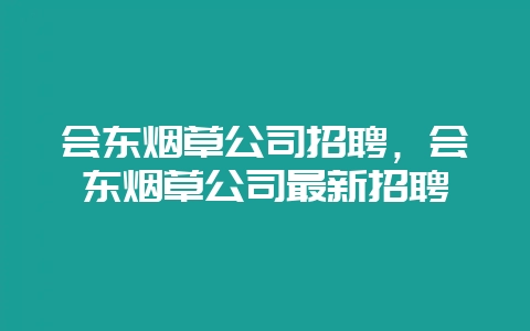 会东烟草公司招聘，会东烟草公司最新招聘-会东网