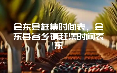 会东县赶集时间表，会东县各乡镇赶集时间表东-会东网
