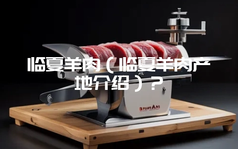 临夏羊肉（临夏羊肉产地介绍）？-会东网