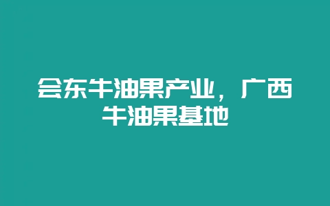 会东牛油果产业,广西牛油果基地插图 会东牛油果产业,广西牛油果基地插图