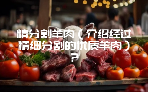 精分割羊肉（介绍经过精细分割的优质羊肉）？-会东网