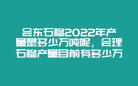 会东石榴2022年产量是多少万吨呢,会理石榴产量目前有多少万吨插图 会东石榴2022年产量是多少万吨呢,会理石榴产量目前有多少万吨插图