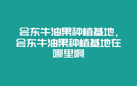 会东牛油果种植基地,会东牛油果种植基地在哪里啊插图 会东牛油果种植基地,会东牛油果种植基地在哪里啊插图
