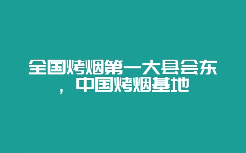 全国烤烟第一大县会东，中国烤烟基地-会东网
