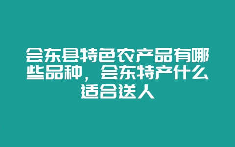 会东县特色农产品有哪些品种，会东特产什么适合送人-会东网