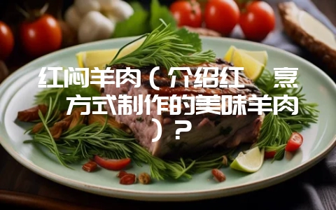红闷羊肉（介绍红焖烹饪方式制作的美味羊肉）？-会东网