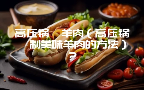 高压锅焖羊肉（高压锅焖制美味羊肉的方法）？-会东网