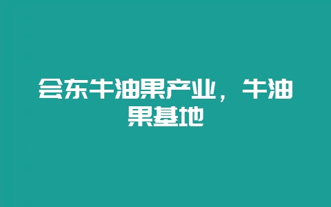 会东牛油果产业，牛油果基地-会东网