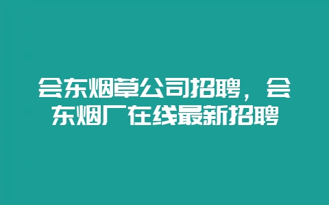 会东烟草公司招聘，会东烟厂在线最新招聘-会东网