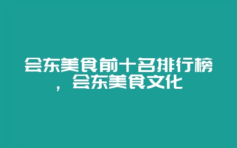 会东美食前十名排行榜,会东美食文化插图 会东美食前十名排行榜,会东美食文化插图