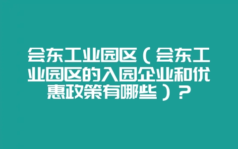 会东工业园区（会东工业园区的入园企业和优惠政策有哪些）？-会东网