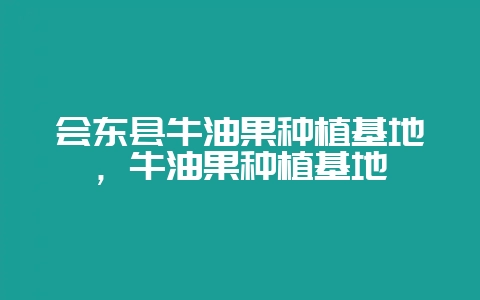 会东县牛油果种植基地，牛油果种植基地-会东网