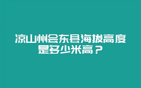 凉山州会东县海拔高度是多少米高？-会东网