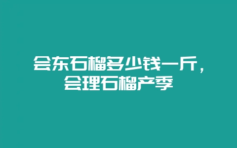 会东石榴多少钱一斤，会理石榴产季-会东网
