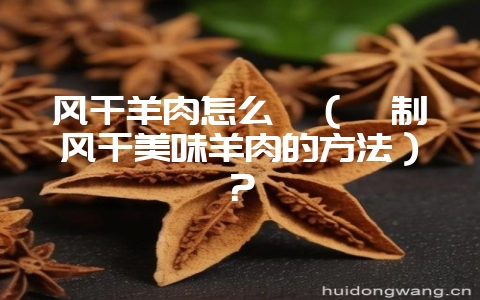 风干羊肉怎么炖（炖制风干美味羊肉的方法）？-会东网