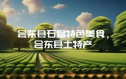 会东县石榴特色美食，会东县土特产-会东网