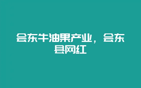 会东牛油果产业，会东县网红-会东网