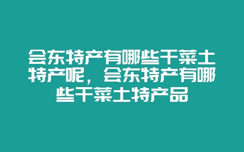 会东特产有哪些干菜土特产呢，会东特产有哪些干菜土特产品-会东网