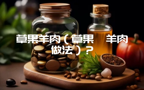 草果羊肉（草果炖羊肉做法）？-会东网