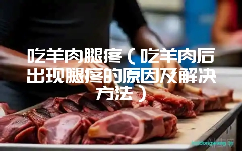吃羊肉腿疼（吃羊肉后出现腿疼的原因及解决方法）-会东网