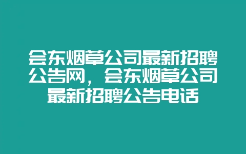 会东烟草公司最新招聘公告网，会东烟草公司最新招聘公告电话-会东网