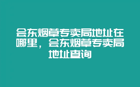 会东烟草专卖局地址在哪里，会东烟草专卖局地址查询-会东网