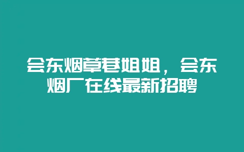 会东烟草巷姐姐，会东烟厂在线最新招聘-会东网