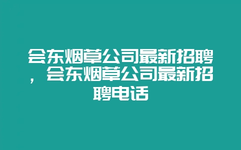 会东烟草公司最新招聘，会东烟草公司最新招聘电话-会东网