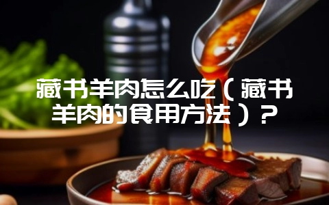 藏书羊肉怎么吃（藏书羊肉的食用方法）？-会东网