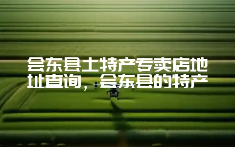 会东县土特产专卖店地址查询，会东县的特产-会东网