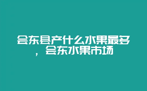 会东县产什么水果最多，会东水果市场-会东网