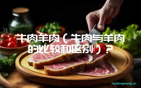 牛肉羊肉（牛肉与羊肉的比较和区别）？-会东网