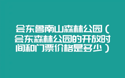 会东鲁南山森林公园（会东森林公园的开放时间和门票价格是多少）？-会东网