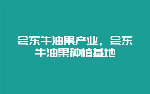 会东牛油果产业，会东牛油果种植基地-会东网