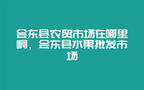 会东县农贸市场在哪里啊，会东县水果批发市场-会东网