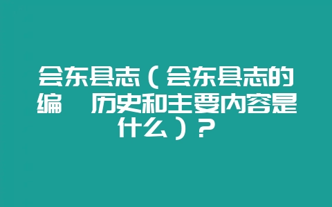 会东县志（会东县志的编纂历史和主要内容是什么）？-会东网