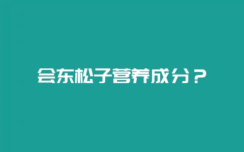 会东松子营养成分？-会东网