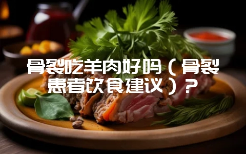 骨裂吃羊肉好吗（骨裂患者饮食建议）？-会东网