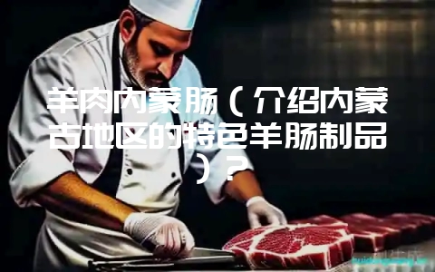 羊肉内蒙肠（介绍内蒙古地区的特色羊肠制品）？-会东网