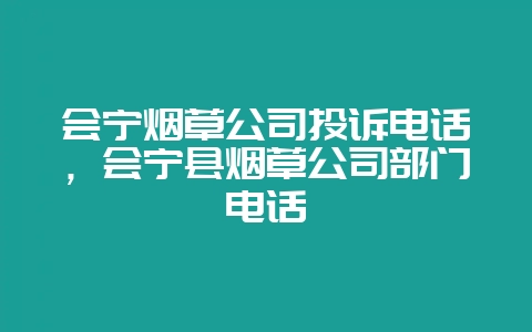 会宁烟草公司投诉电话，会宁县烟草公司部门电话-会东网