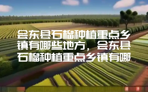 会东县石榴种植重点乡镇有哪些地方，会东县石榴种植重点乡镇有哪些呢-会东网