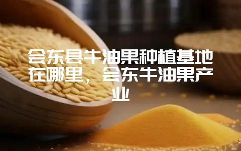 会东县牛油果种植基地在哪里，会东牛油果产业-会东网
