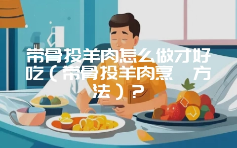 带骨头羊肉怎么做才好吃（带骨头羊肉烹饪方法）？-会东网