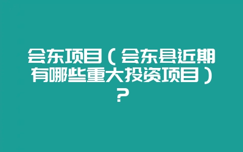 会东项目（会东县近期有哪些重大投资项目）？-会东网